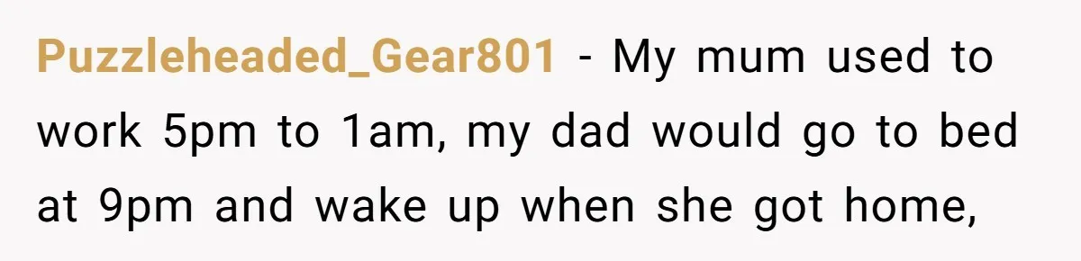Puzzleheaded_Gear801 − My mum used to work 5pm to 1am, my dad would go to bed at 9pm and wake up when she got home,