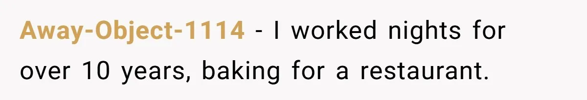 Away-Object-1114 − I worked nights for over 10 years, baking for a restaurant.