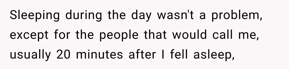 Sleeping during the day wasn't a problem, except for the people that would call me, usually 20 minutes after I fell asleep,