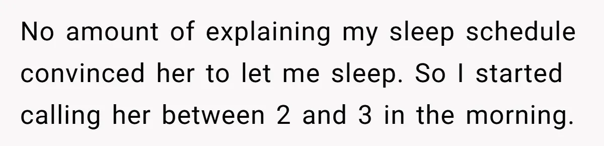 No amount of explaining my sleep schedule convinced her to let me sleep. So I started calling her between 2 and 3 in the morning.