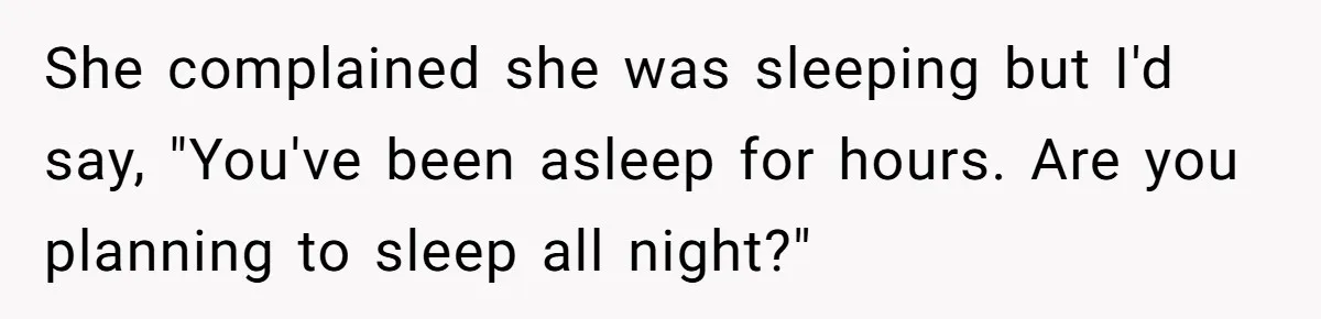 She complained she was sleeping but I'd say, "You've been asleep for hours. Are you planning to sleep all night?"