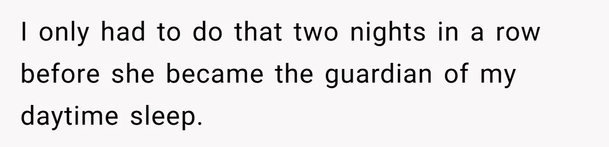 I only had to do that two nights in a row before she became the guardian of my daytime sleep.