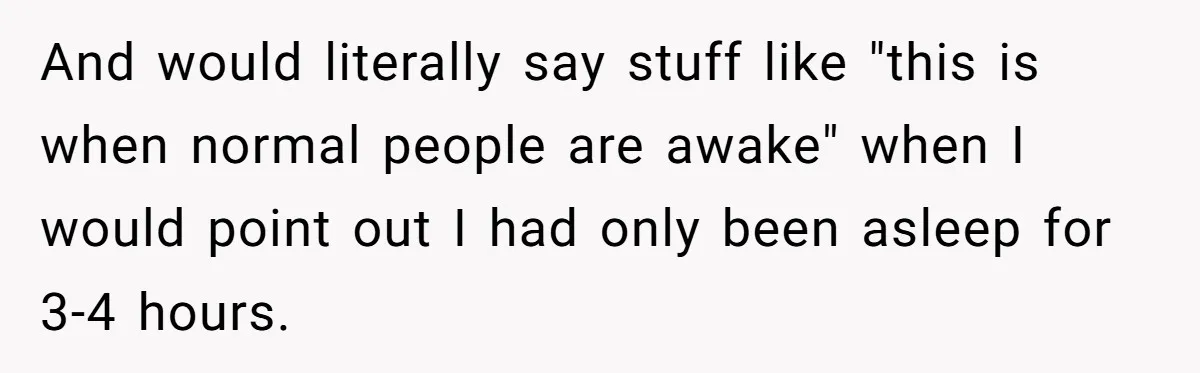 And would literally say stuff like "this is when normal people are awake" when I would point out I had only been asleep for 3-4 hours.
