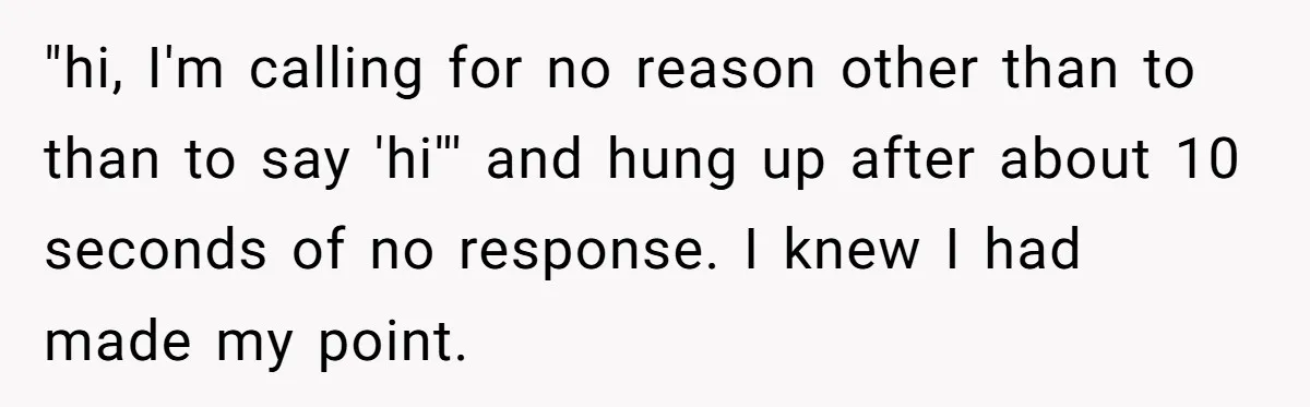 "hi, I'm calling for no reason other than to than to say 'hi''' and hung up after about 10 seconds of no response. I knew I had made my point.