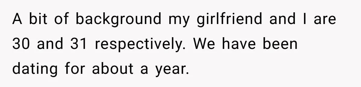 A bit of background my girlfriend and I are 30 and 31 respectively. We have been dating for about a year.