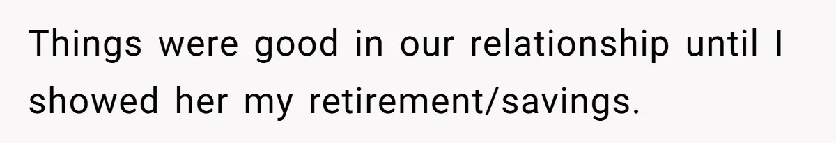 Things were good in our relationship until I showed her my retirement/savings.