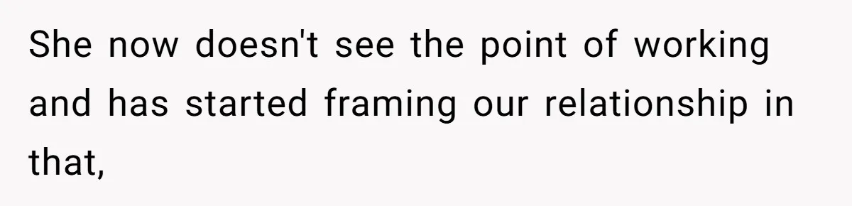 She now doesn't see the point of working and has started framing our relationship in that,