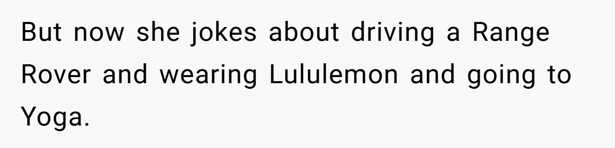 But now she jokes about driving a Range Rover and wearing Lululemon and going to Yoga.