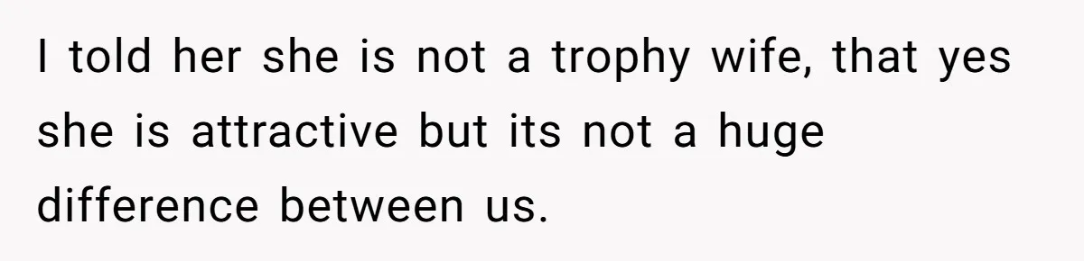 I told her she is not a trophy wife, that yes she is attractive but its not a huge difference between us.