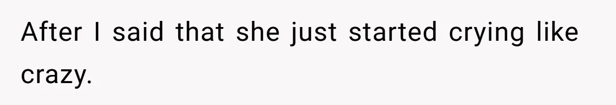 After I said that she just started crying like crazy.