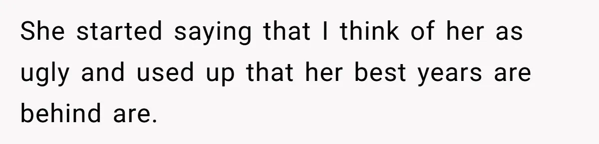 She started saying that I think of her as ugly and used up that her best years are behind are.