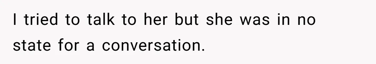 I tried to talk to her but she was in no state for a conversation.