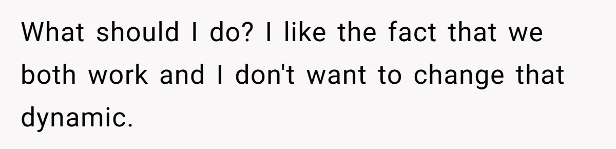 What should I do? I like the fact that we both work and I don't want to change that dynamic.