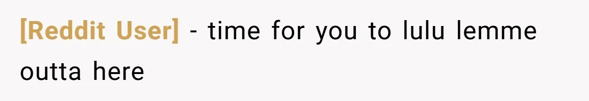 [Reddit User] − time for you to lulu lemme outta here
