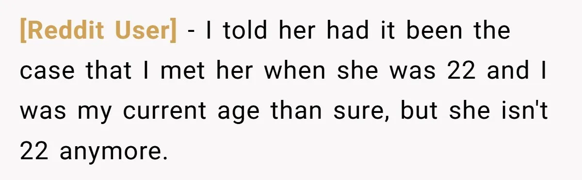 [Reddit User] − I told her had it been the case that I met her when she was 22 and I was my current age than sure, but she isn't...