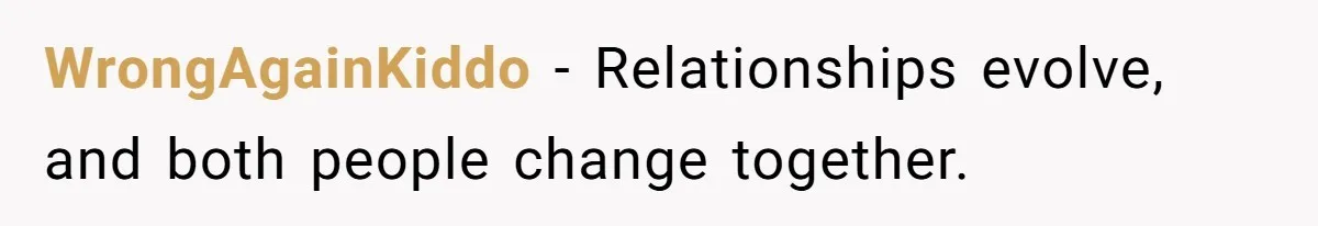 WrongAgainKiddo − Relationships evolve, and both people change together.