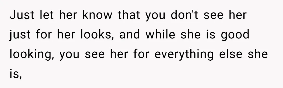 Just let her know that you don't see her just for her looks, and while she is good looking, you see her for everything else she is,