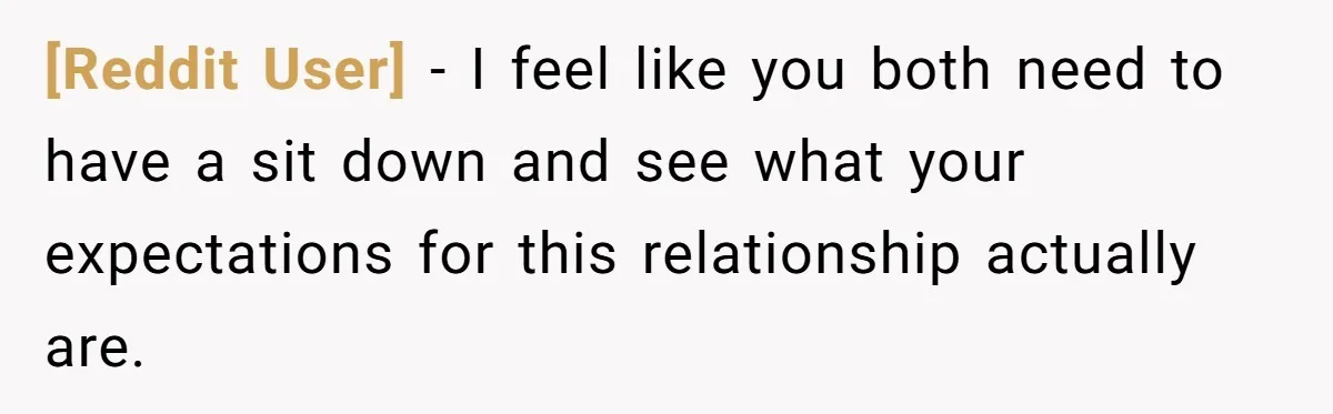 [Reddit User] − I feel like you both need to have a sit down and see what your expectations for this relationship actually are.