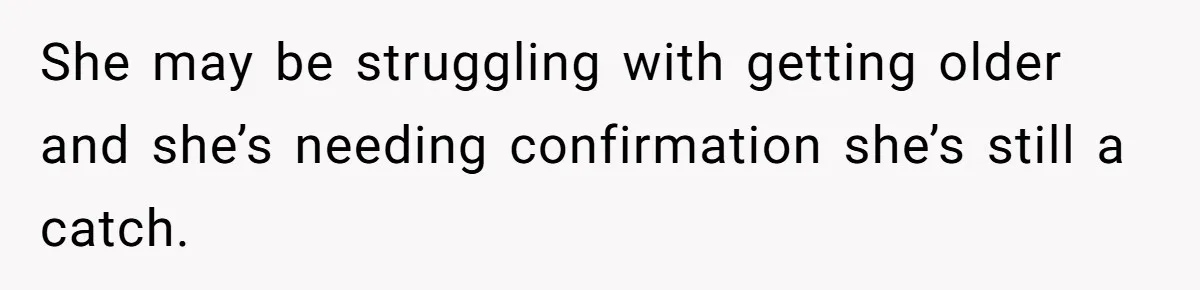 She may be struggling with getting older and she’s needing confirmation she’s still a catch.