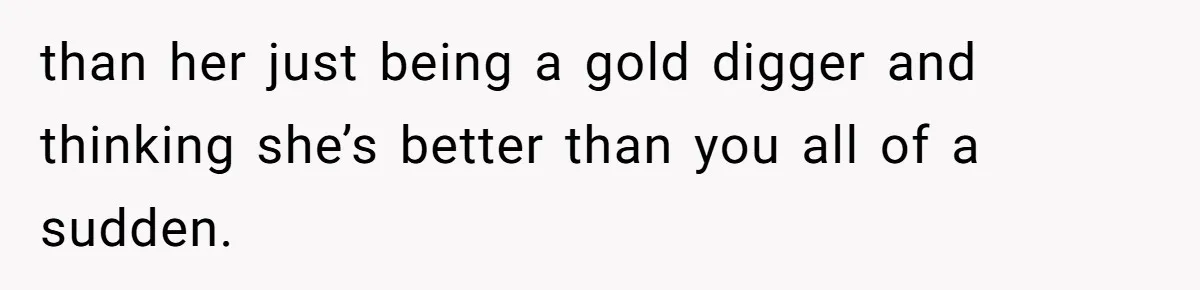than her just being a gold digger and thinking she’s better than you all of a sudden.