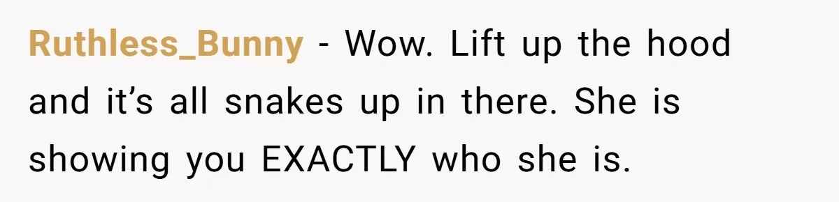 Ruthless_Bunny − Wow. Lift up the hood and it’s all snakes up in there. She is showing you EXACTLY who she is.