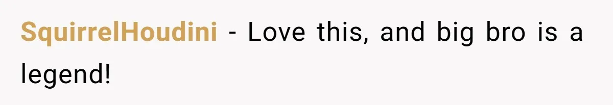 SquirrelHoudini − Love this, and big bro is a legend!