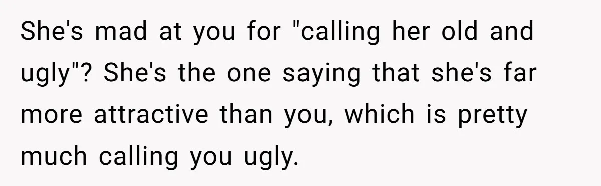 She's mad at you for "calling her old and ugly"? She's the one saying that she's far more attractive than you, which is pretty much calling you ugly.
