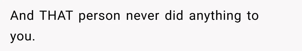 And THAT person never did anything to you.