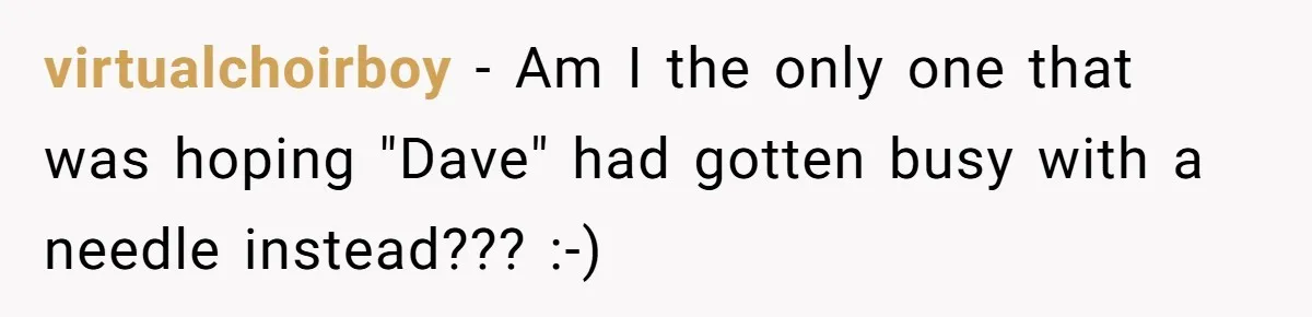 virtualchoirboy − Am I the only one that was hoping "Dave" had gotten busy with a needle instead??? :-)