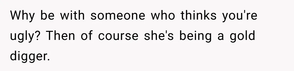 Why be with someone who thinks you're ugly? Then of course she's being a gold digger.