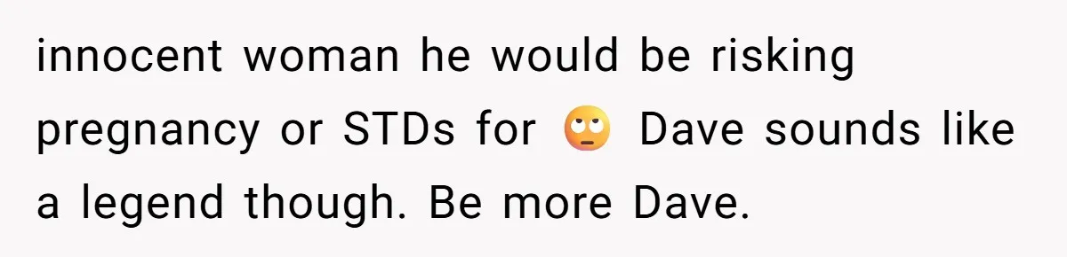 innocent woman he would be risking pregnancy or STDs for 🙄 Dave sounds like a legend though. Be more Dave.