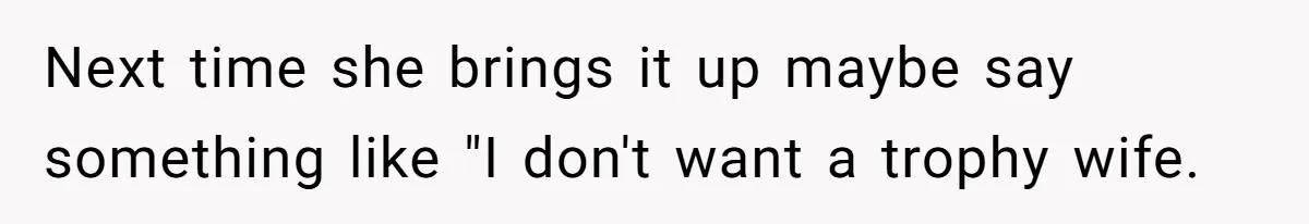 Next time she brings it up maybe say something like "I don't want a trophy wife.