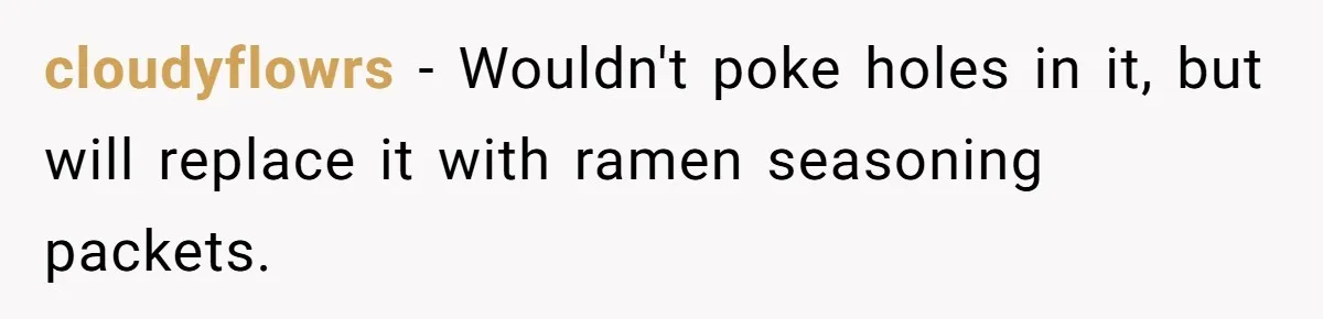 cloudyflowrs − Wouldn't poke holes in it, but will replace it with ramen seasoning packets.