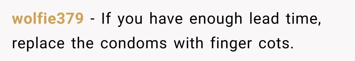 wolfie379 − If you have enough lead time, replace the condoms with finger cots.