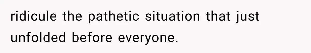 ridicule the pathetic situation that just unfolded before everyone.