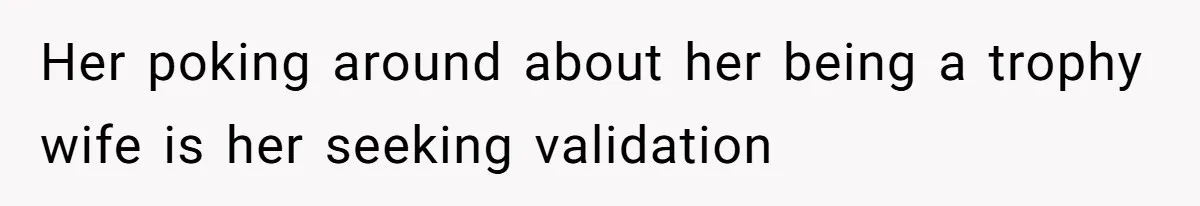 Her poking around about her being a trophy wife is her seeking validation