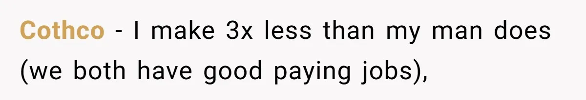 Cothco − I make 3x less than my man does (we both have good paying jobs),