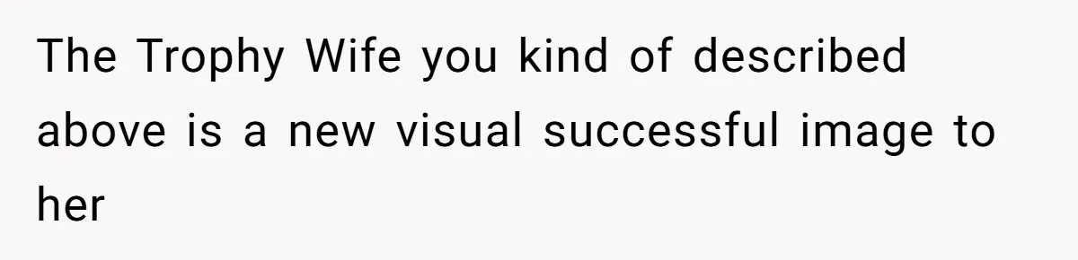 The Trophy Wife you kind of described above is a new visual successful image to her