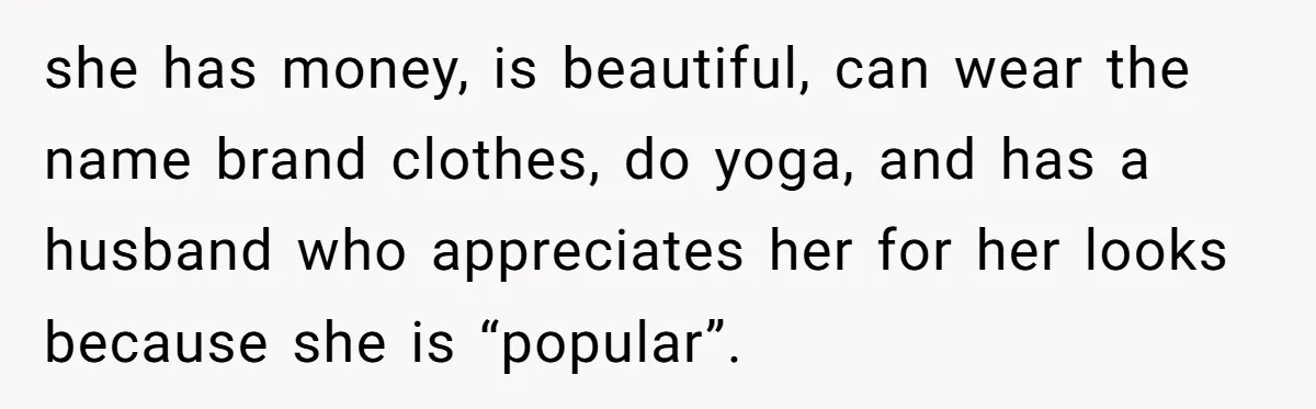 she has money, is beautiful, can wear the name brand clothes, do yoga, and has a husband who appreciates her for her looks because she is “popular”.