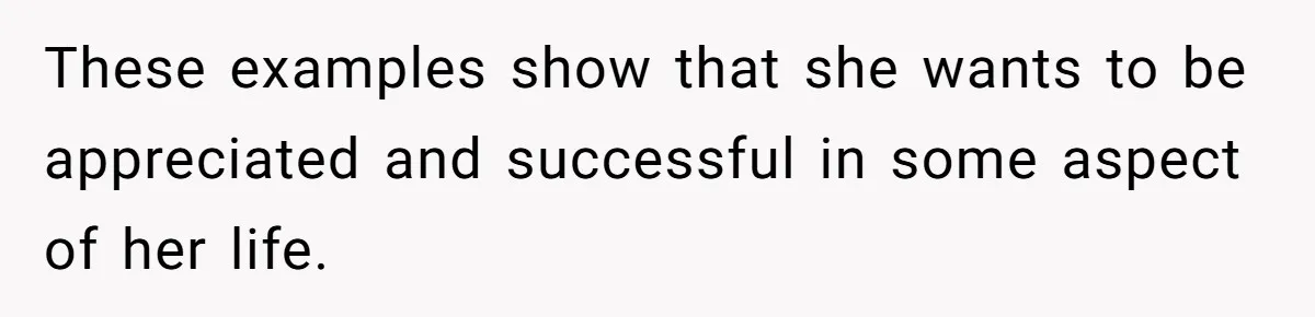 These examples show that she wants to be appreciated and successful in some aspect of her life.