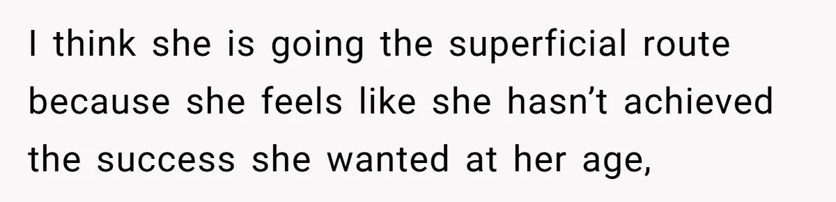 I think she is going the superficial route because she feels like she hasn’t achieved the success she wanted at her age,