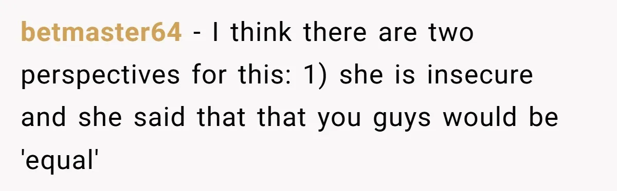 betmaster64 − I think there are two perspectives for this: 1) she is insecure and she said that that you guys would be 'equal'
