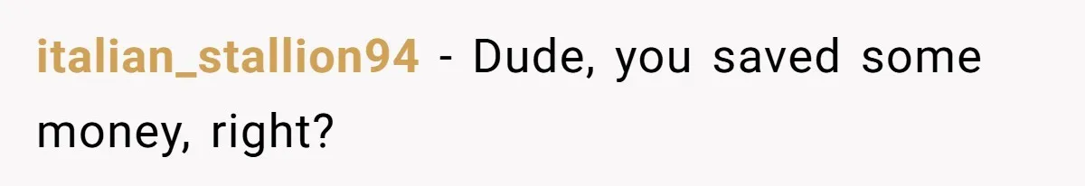 italian_stallion94 − Dude, you saved some money, right?