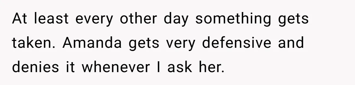 At least every other day something gets taken. Amanda gets very defensive and denies it whenever I ask her.