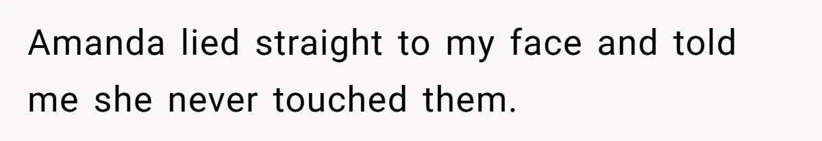Amanda lied straight to my face and told me she never touched them.
