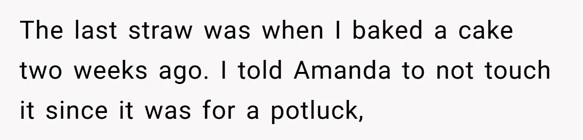 The last straw was when I baked a cake two weeks ago. I told Amanda to not touch it since it was for a potluck,