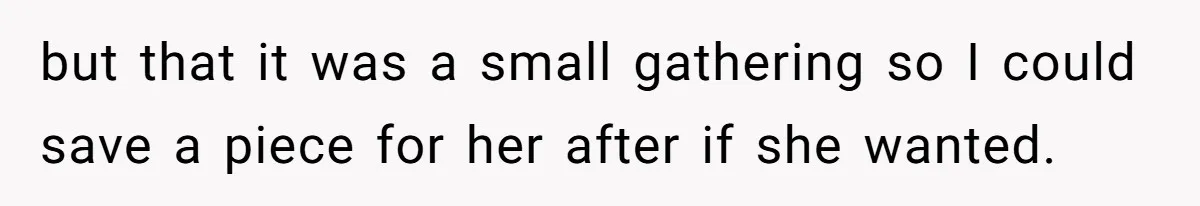 but that it was a small gathering so I could save a piece for her after if she wanted.