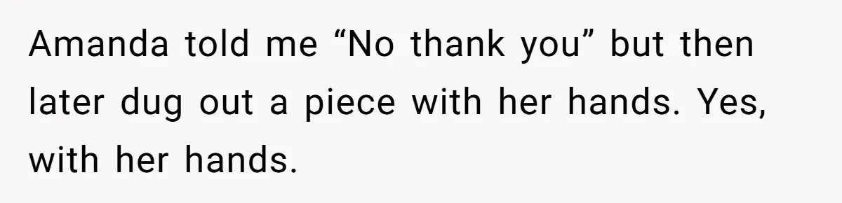Amanda told me “No thank you” but then later dug out a piece with her hands. Yes, with her hands.