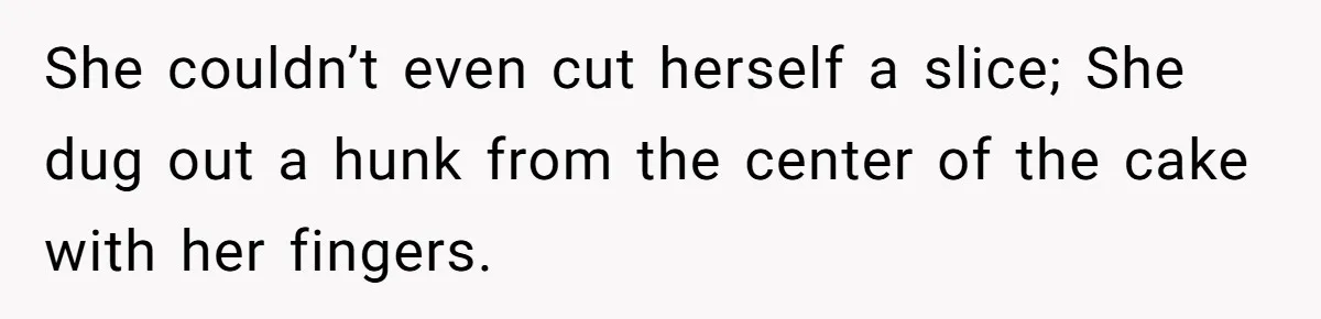 She couldn’t even cut herself a slice; She dug out a hunk from the center of the cake with her fingers.