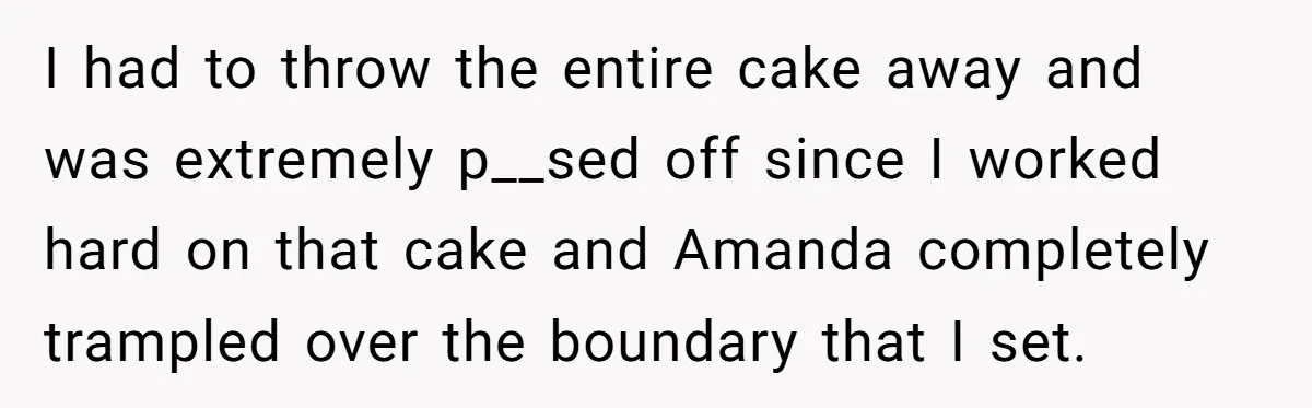 I had to throw the entire cake away and was extremely p__sed off since I worked hard on that cake and Amanda completely trampled over the boundary that I set.
